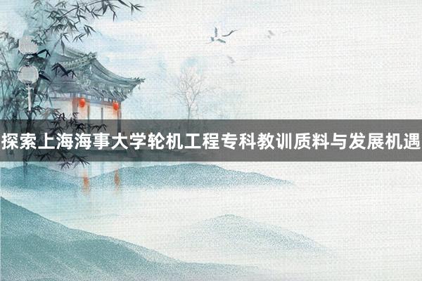 探索上海海事大学轮机工程专科教训质料与发展机遇
