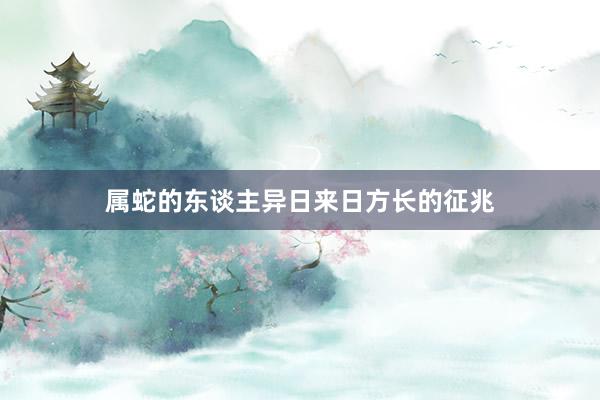 属蛇的东谈主异日来日方长的征兆
