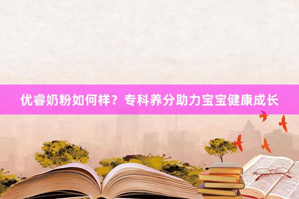 优睿奶粉如何样？专科养分助力宝宝健康成长
